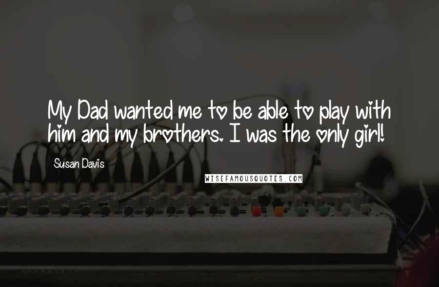 Susan Davis Quotes: My Dad wanted me to be able to play with him and my brothers. I was the only girl!