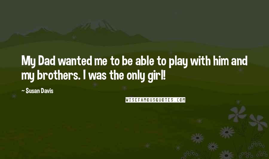 Susan Davis Quotes: My Dad wanted me to be able to play with him and my brothers. I was the only girl!