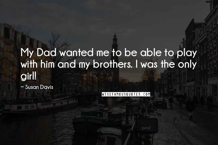 Susan Davis Quotes: My Dad wanted me to be able to play with him and my brothers. I was the only girl!
