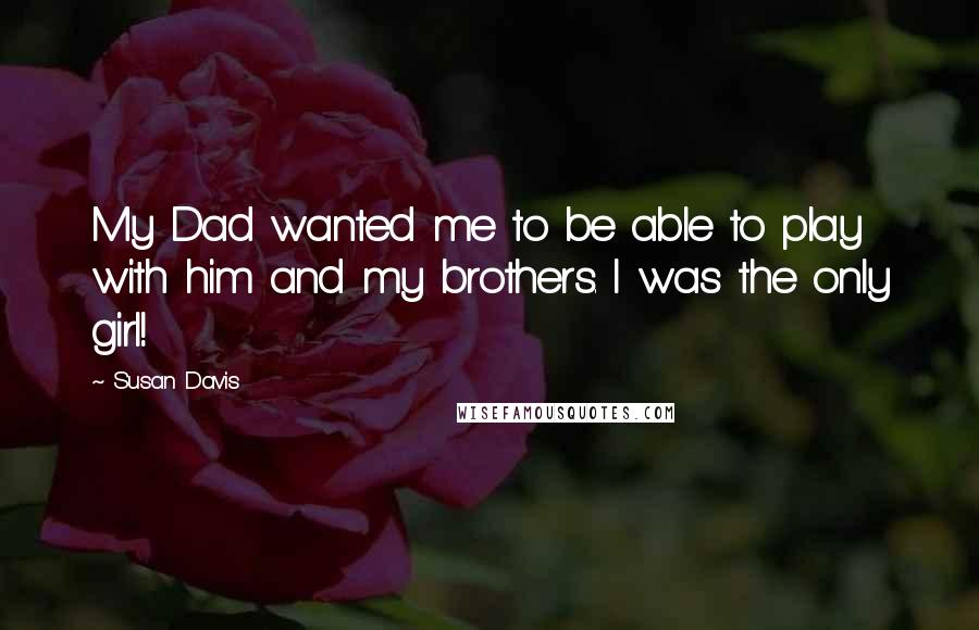 Susan Davis Quotes: My Dad wanted me to be able to play with him and my brothers. I was the only girl!