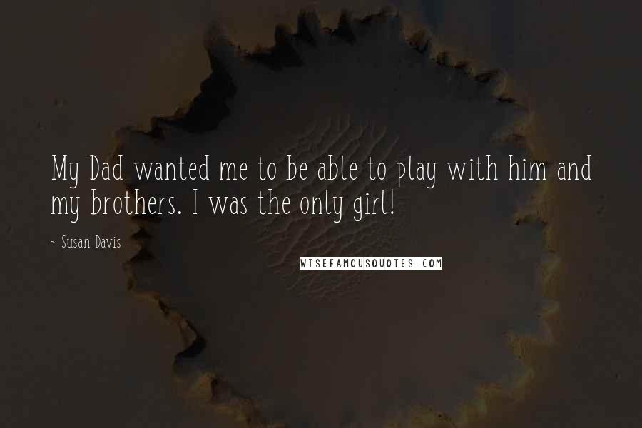 Susan Davis Quotes: My Dad wanted me to be able to play with him and my brothers. I was the only girl!