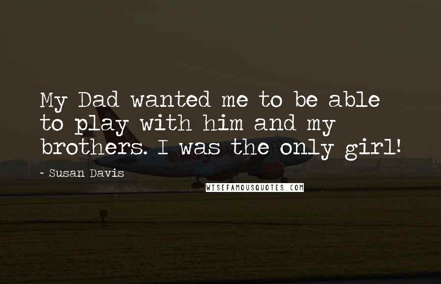 Susan Davis Quotes: My Dad wanted me to be able to play with him and my brothers. I was the only girl!