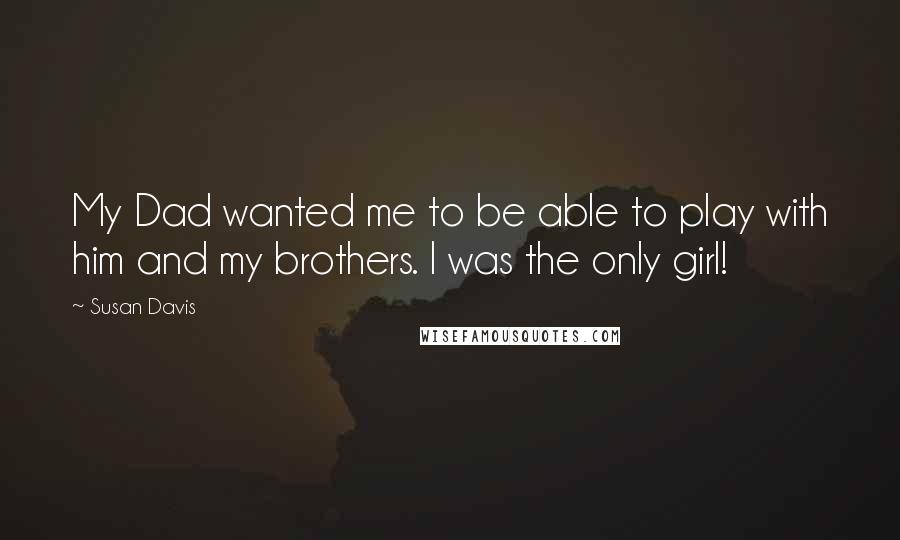 Susan Davis Quotes: My Dad wanted me to be able to play with him and my brothers. I was the only girl!