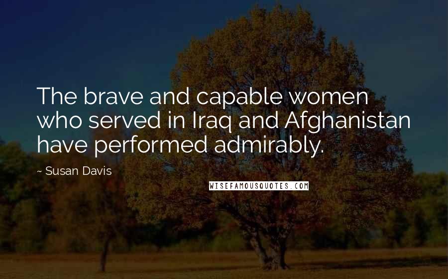 Susan Davis Quotes: The brave and capable women who served in Iraq and Afghanistan have performed admirably.