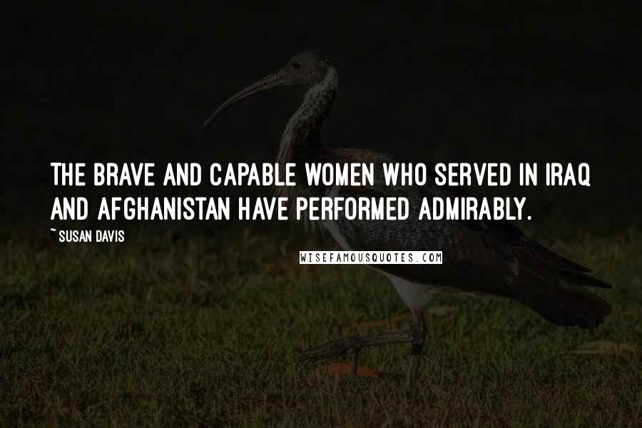 Susan Davis Quotes: The brave and capable women who served in Iraq and Afghanistan have performed admirably.