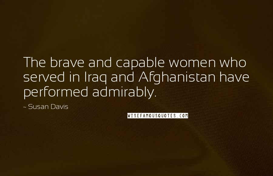 Susan Davis Quotes: The brave and capable women who served in Iraq and Afghanistan have performed admirably.