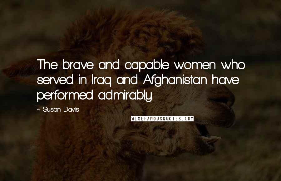 Susan Davis Quotes: The brave and capable women who served in Iraq and Afghanistan have performed admirably.