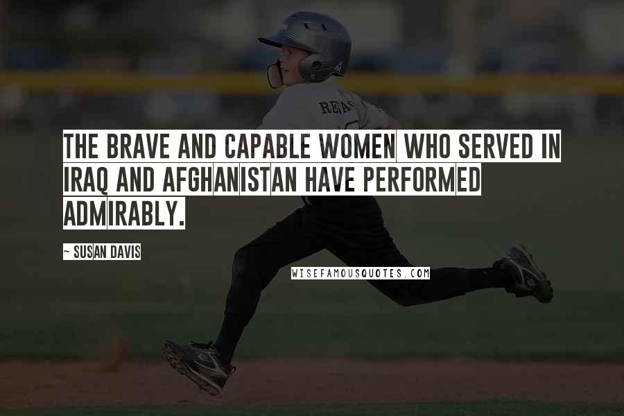 Susan Davis Quotes: The brave and capable women who served in Iraq and Afghanistan have performed admirably.
