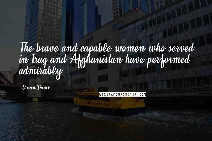 Susan Davis Quotes: The brave and capable women who served in Iraq and Afghanistan have performed admirably.