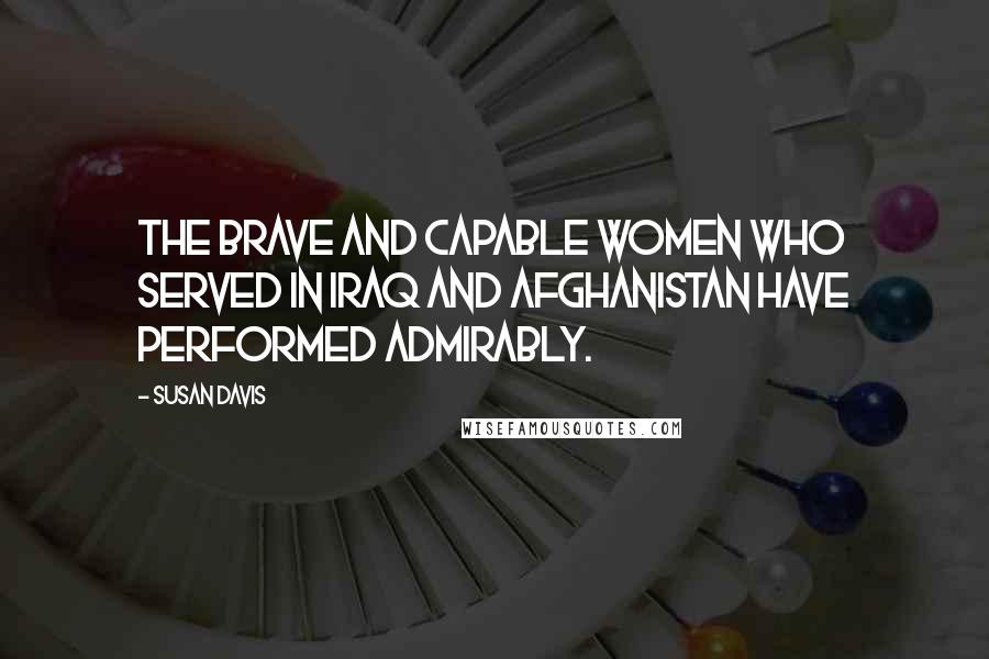 Susan Davis Quotes: The brave and capable women who served in Iraq and Afghanistan have performed admirably.