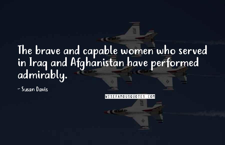 Susan Davis Quotes: The brave and capable women who served in Iraq and Afghanistan have performed admirably.