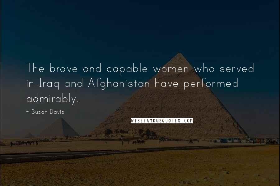 Susan Davis Quotes: The brave and capable women who served in Iraq and Afghanistan have performed admirably.