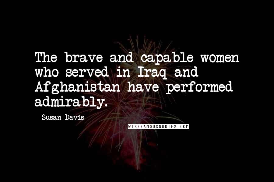 Susan Davis Quotes: The brave and capable women who served in Iraq and Afghanistan have performed admirably.