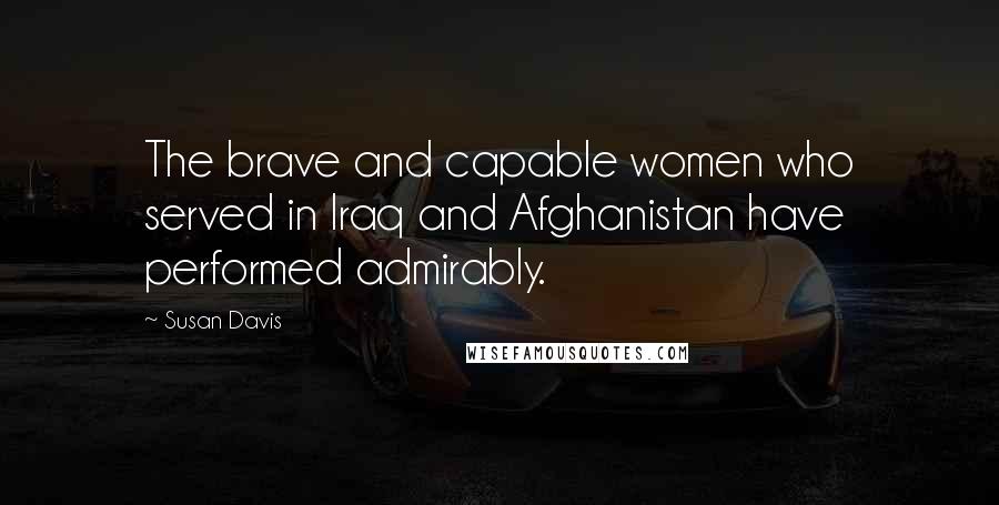 Susan Davis Quotes: The brave and capable women who served in Iraq and Afghanistan have performed admirably.