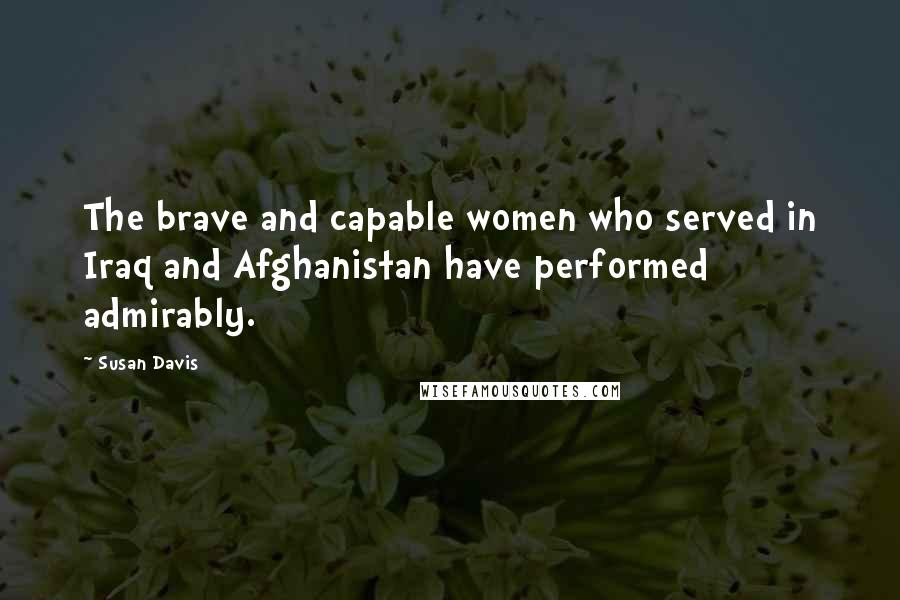 Susan Davis Quotes: The brave and capable women who served in Iraq and Afghanistan have performed admirably.