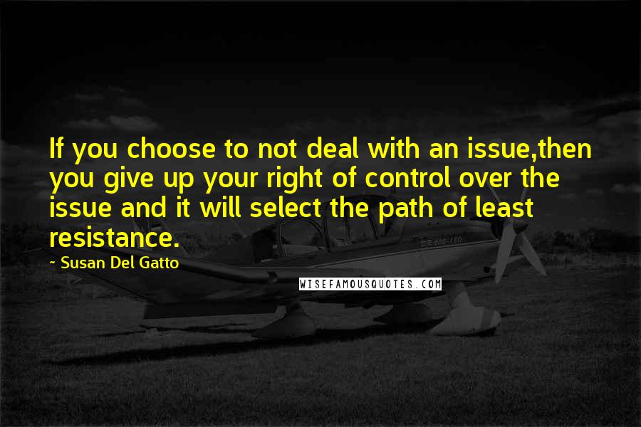 Susan Del Gatto Quotes: If you choose to not deal with an issue,then you give up your right of control over the issue and it will select the path of least resistance.