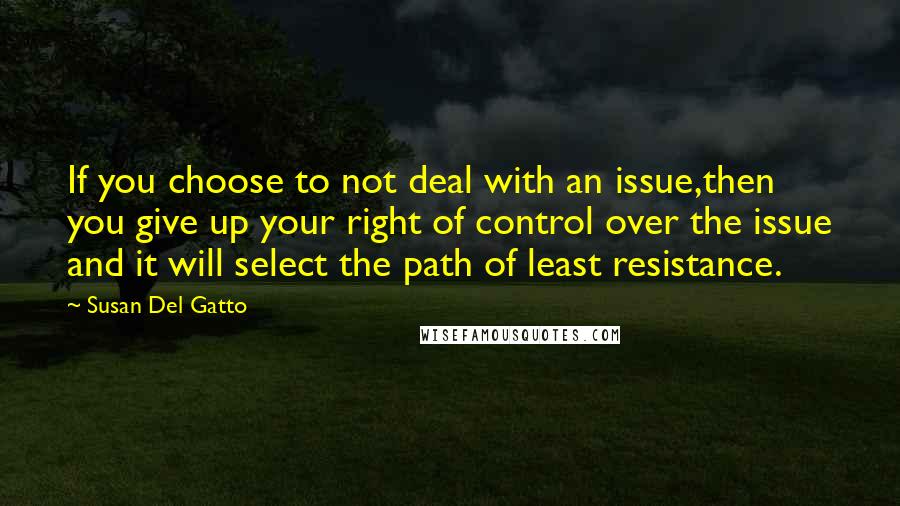 Susan Del Gatto Quotes: If you choose to not deal with an issue,then you give up your right of control over the issue and it will select the path of least resistance.