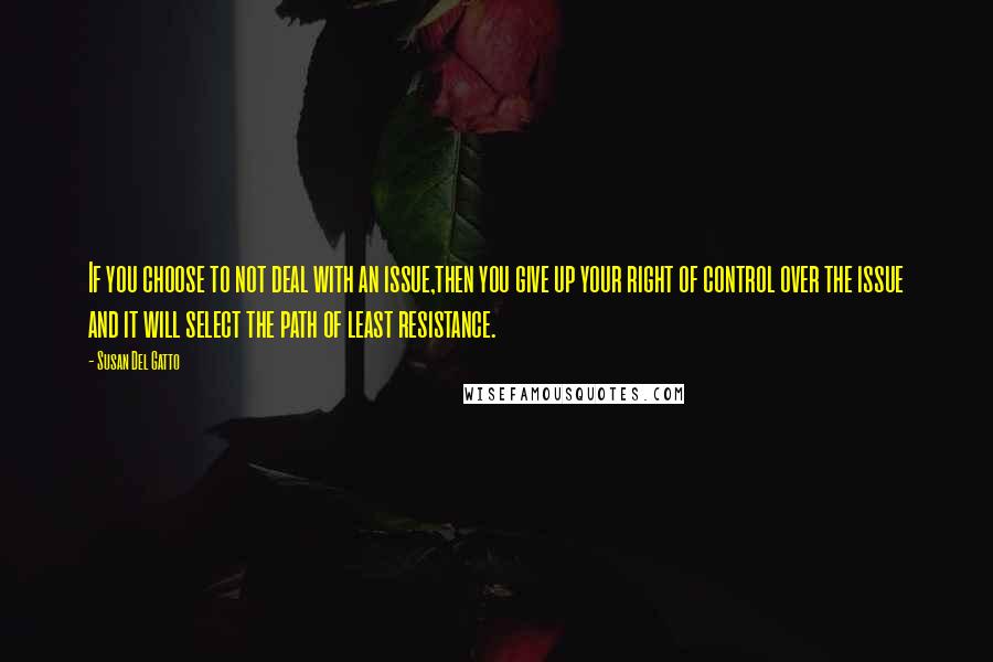 Susan Del Gatto Quotes: If you choose to not deal with an issue,then you give up your right of control over the issue and it will select the path of least resistance.