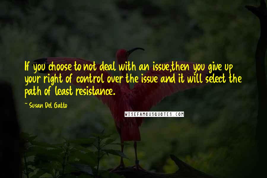 Susan Del Gatto Quotes: If you choose to not deal with an issue,then you give up your right of control over the issue and it will select the path of least resistance.