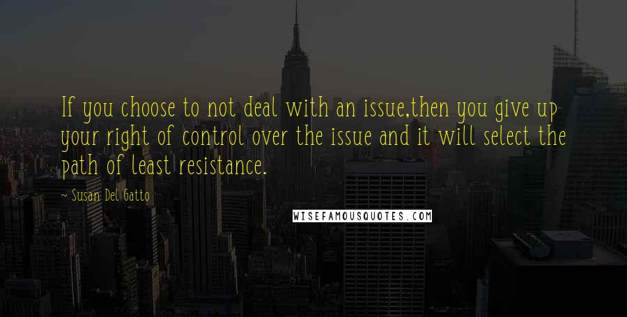 Susan Del Gatto Quotes: If you choose to not deal with an issue,then you give up your right of control over the issue and it will select the path of least resistance.