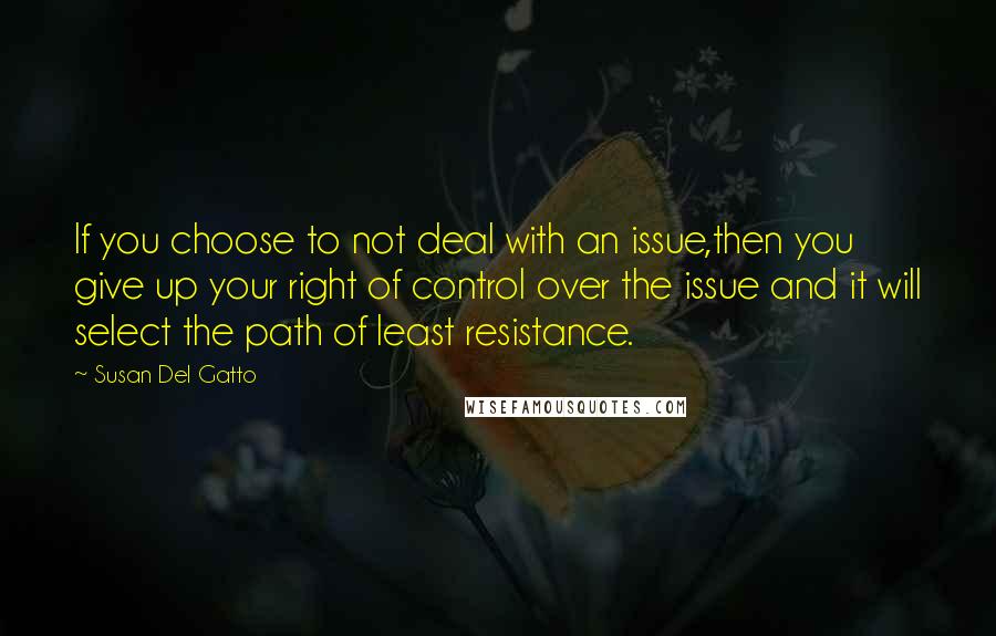 Susan Del Gatto Quotes: If you choose to not deal with an issue,then you give up your right of control over the issue and it will select the path of least resistance.