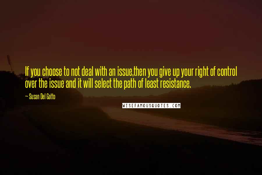 Susan Del Gatto Quotes: If you choose to not deal with an issue,then you give up your right of control over the issue and it will select the path of least resistance.