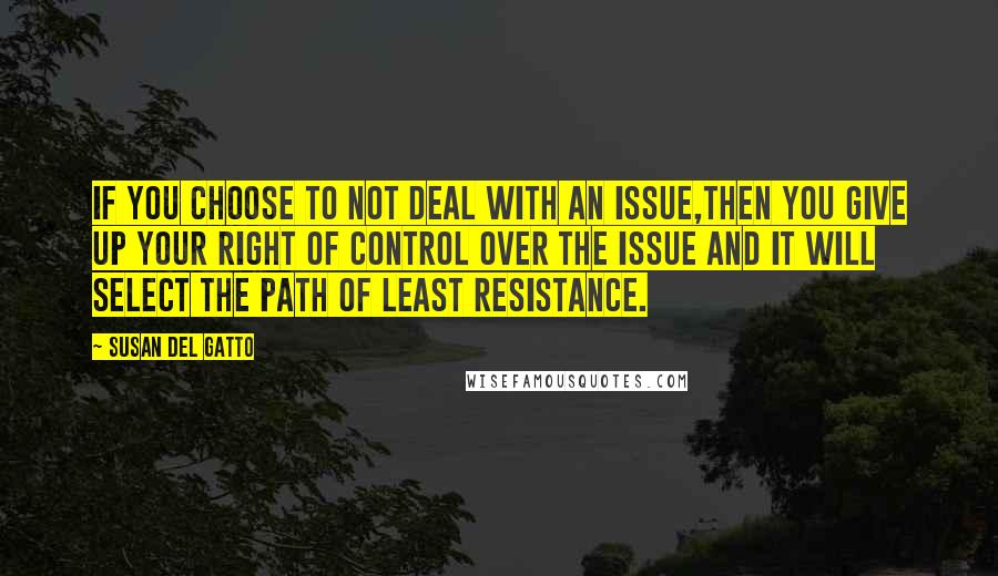 Susan Del Gatto Quotes: If you choose to not deal with an issue,then you give up your right of control over the issue and it will select the path of least resistance.