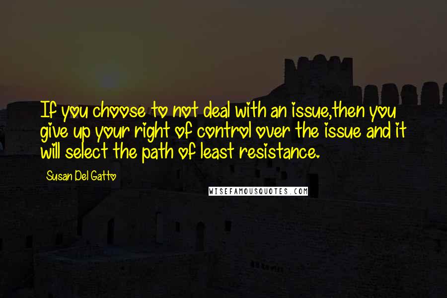 Susan Del Gatto Quotes: If you choose to not deal with an issue,then you give up your right of control over the issue and it will select the path of least resistance.