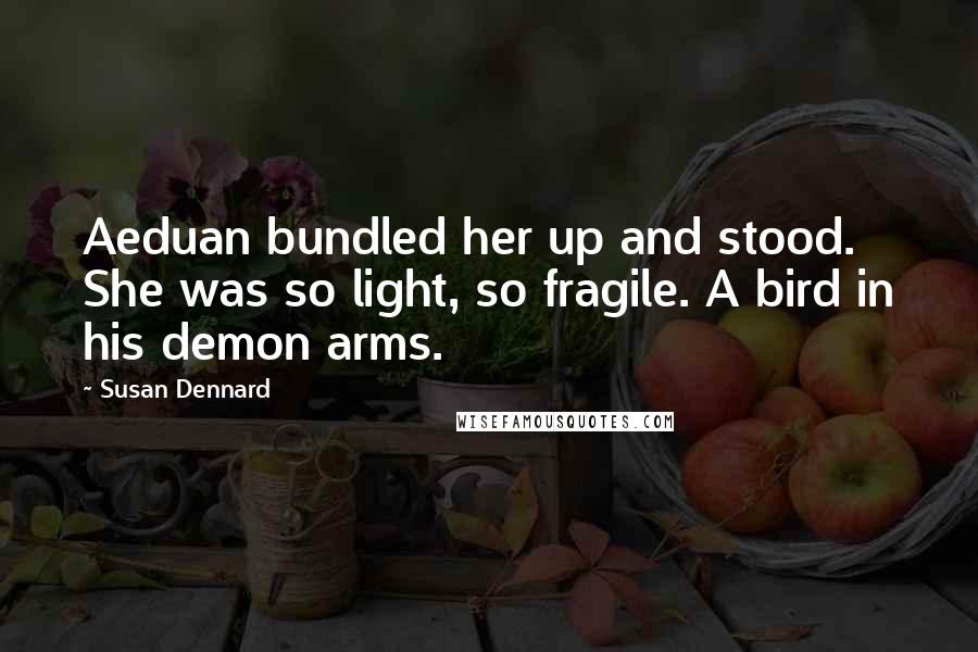 Susan Dennard Quotes: Aeduan bundled her up and stood. She was so light, so fragile. A bird in his demon arms.
