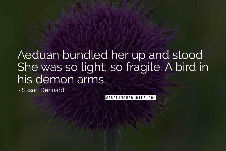 Susan Dennard Quotes: Aeduan bundled her up and stood. She was so light, so fragile. A bird in his demon arms.