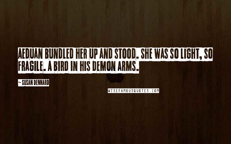 Susan Dennard Quotes: Aeduan bundled her up and stood. She was so light, so fragile. A bird in his demon arms.