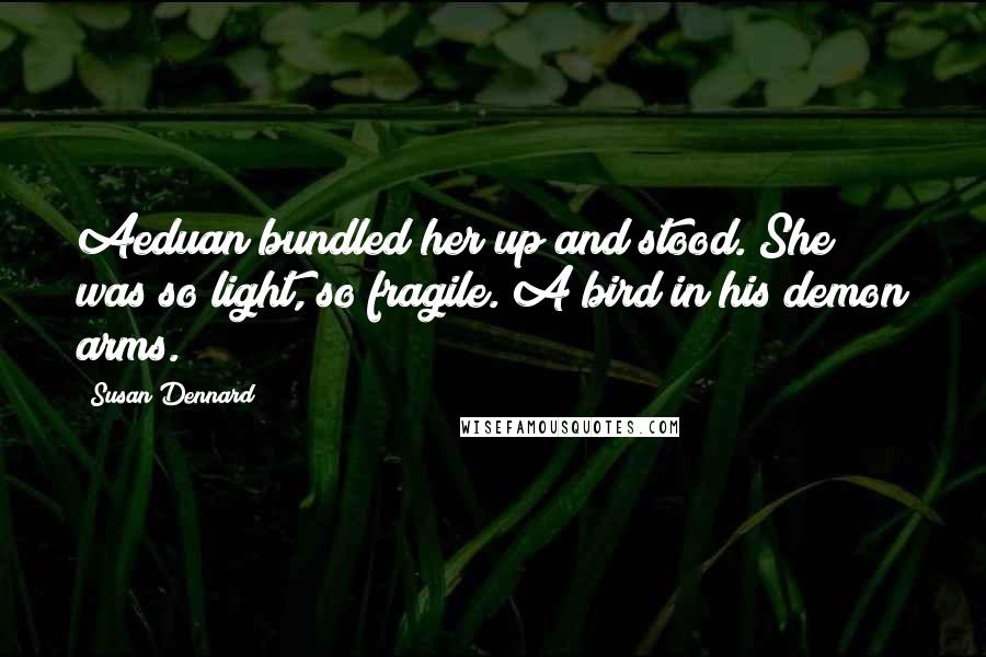 Susan Dennard Quotes: Aeduan bundled her up and stood. She was so light, so fragile. A bird in his demon arms.