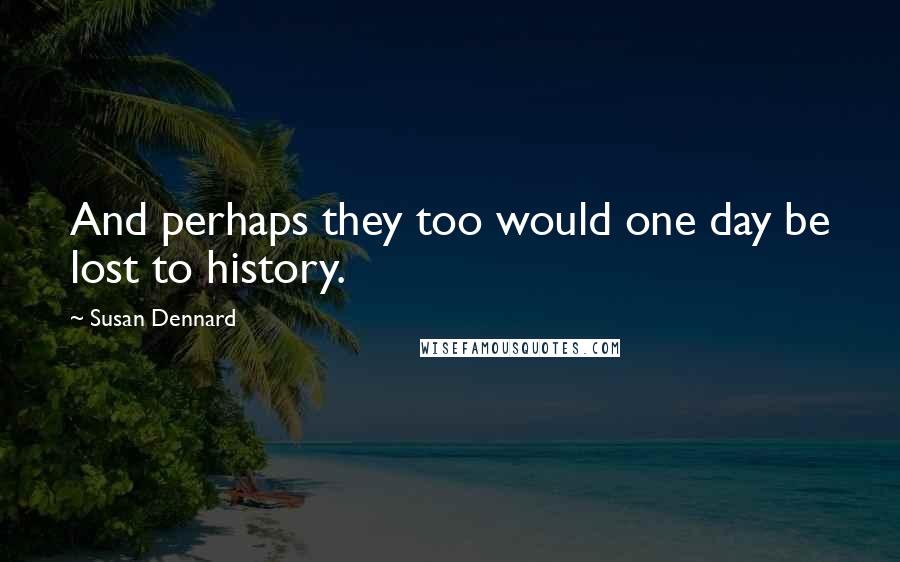 Susan Dennard Quotes: And perhaps they too would one day be lost to history.