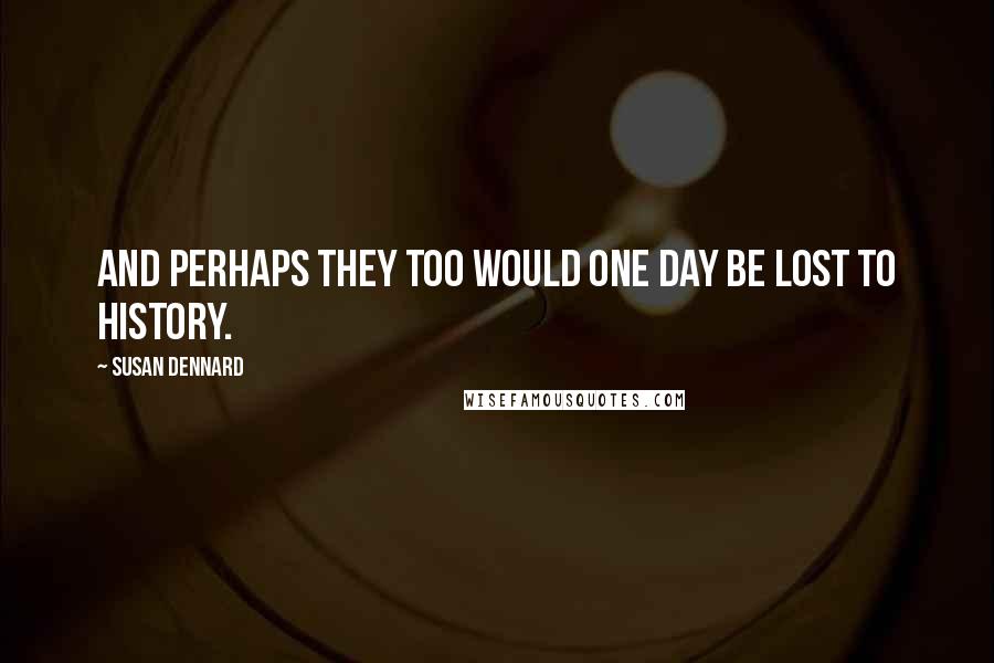 Susan Dennard Quotes: And perhaps they too would one day be lost to history.