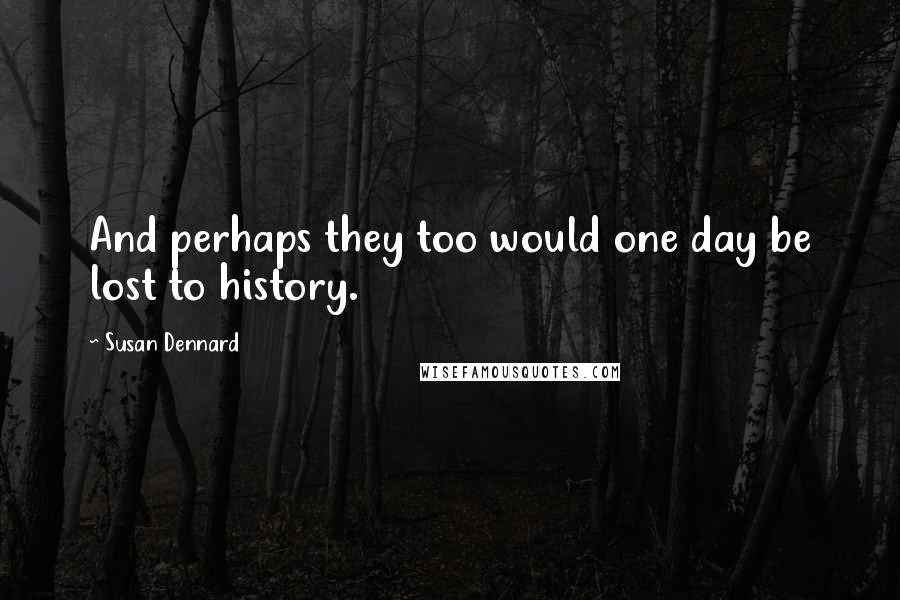Susan Dennard Quotes: And perhaps they too would one day be lost to history.