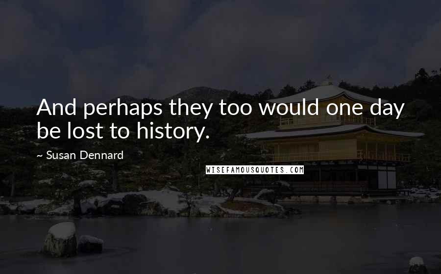 Susan Dennard Quotes: And perhaps they too would one day be lost to history.