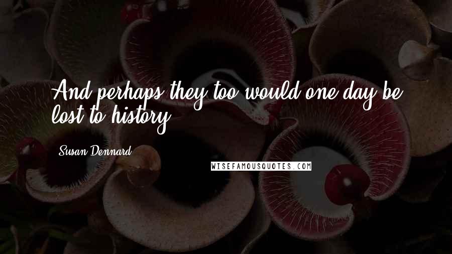 Susan Dennard Quotes: And perhaps they too would one day be lost to history.