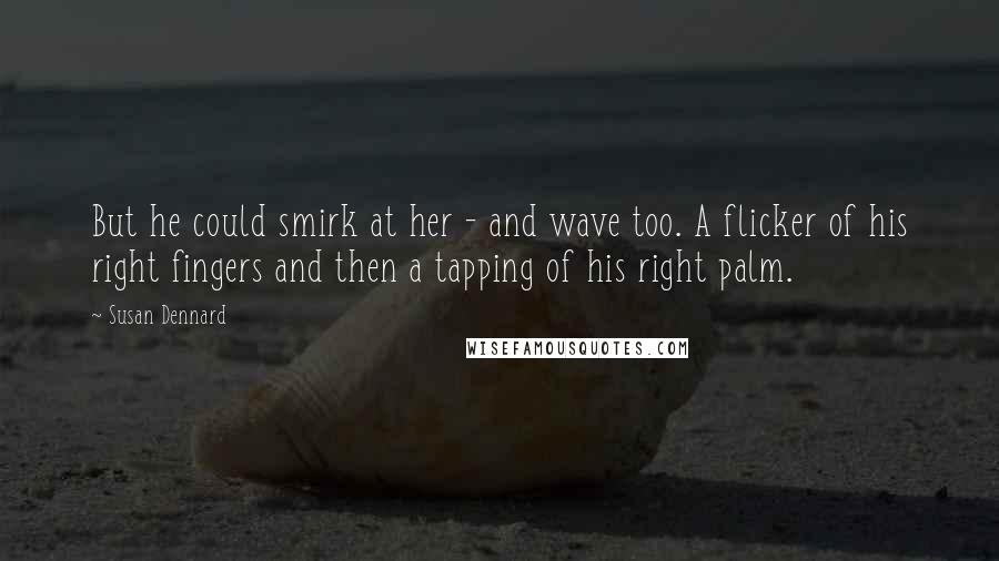 Susan Dennard Quotes: But he could smirk at her - and wave too. A flicker of his right fingers and then a tapping of his right palm.