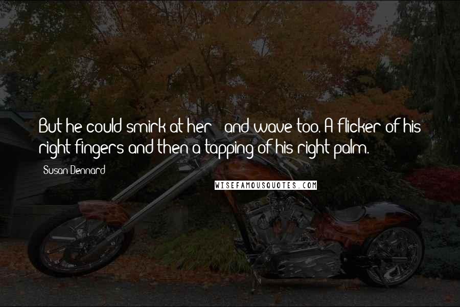 Susan Dennard Quotes: But he could smirk at her - and wave too. A flicker of his right fingers and then a tapping of his right palm.