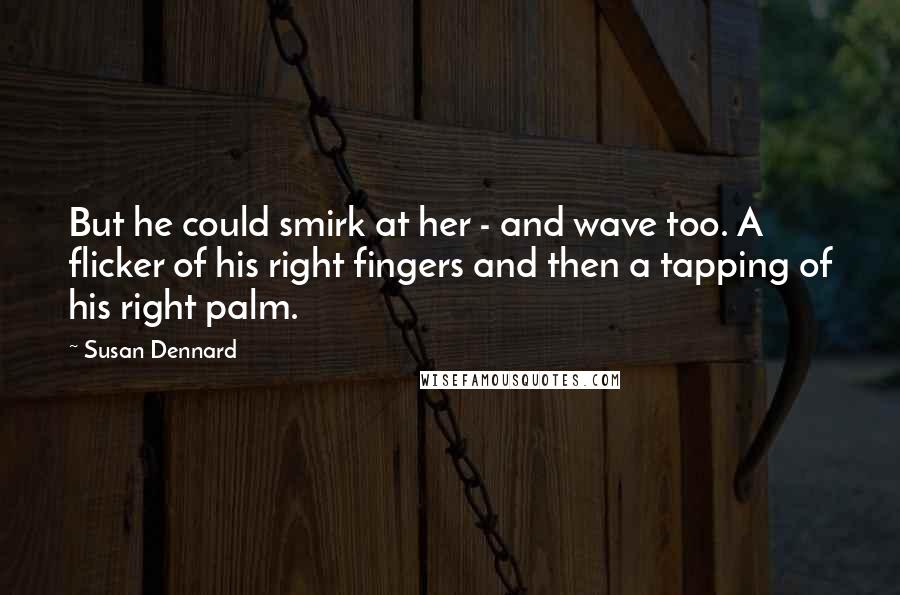 Susan Dennard Quotes: But he could smirk at her - and wave too. A flicker of his right fingers and then a tapping of his right palm.