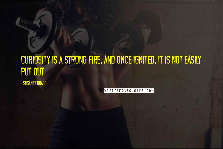 Susan Dennard Quotes: Curiosity is a strong fire, and once ignited, it is not easily put out.