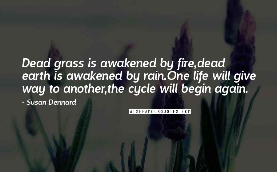 Susan Dennard Quotes: Dead grass is awakened by fire,dead earth is awakened by rain.One life will give way to another,the cycle will begin again.