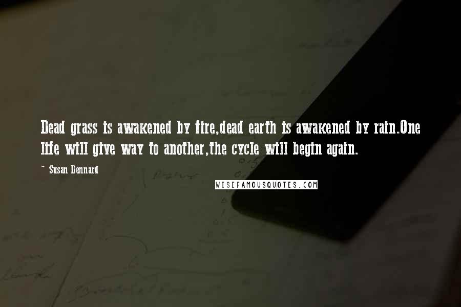 Susan Dennard Quotes: Dead grass is awakened by fire,dead earth is awakened by rain.One life will give way to another,the cycle will begin again.