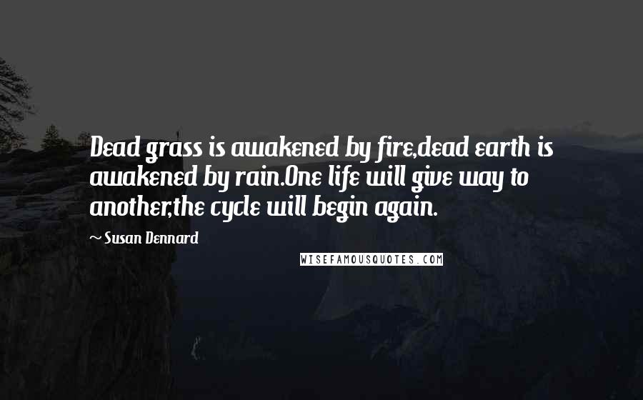 Susan Dennard Quotes: Dead grass is awakened by fire,dead earth is awakened by rain.One life will give way to another,the cycle will begin again.