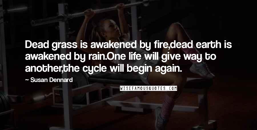 Susan Dennard Quotes: Dead grass is awakened by fire,dead earth is awakened by rain.One life will give way to another,the cycle will begin again.