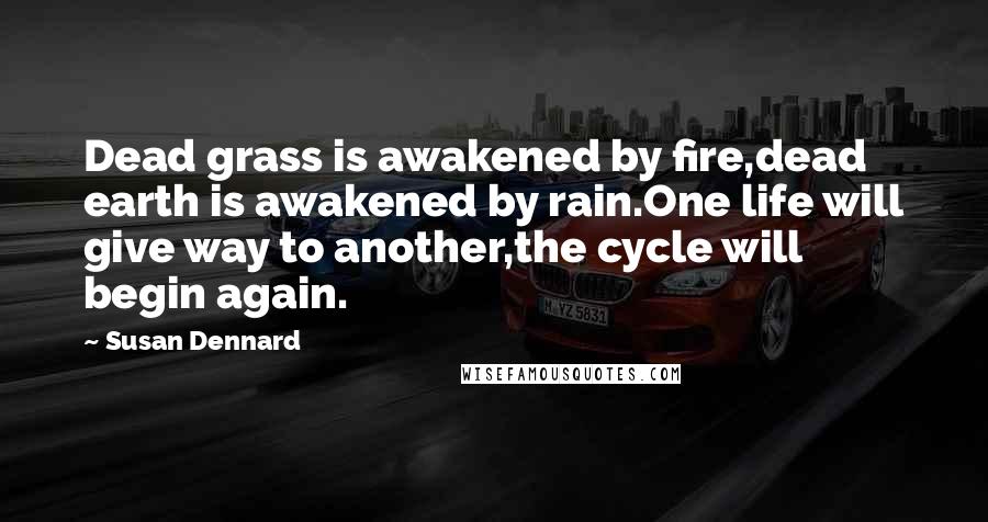 Susan Dennard Quotes: Dead grass is awakened by fire,dead earth is awakened by rain.One life will give way to another,the cycle will begin again.