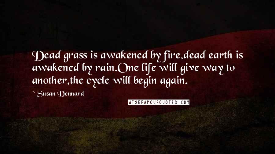 Susan Dennard Quotes: Dead grass is awakened by fire,dead earth is awakened by rain.One life will give way to another,the cycle will begin again.