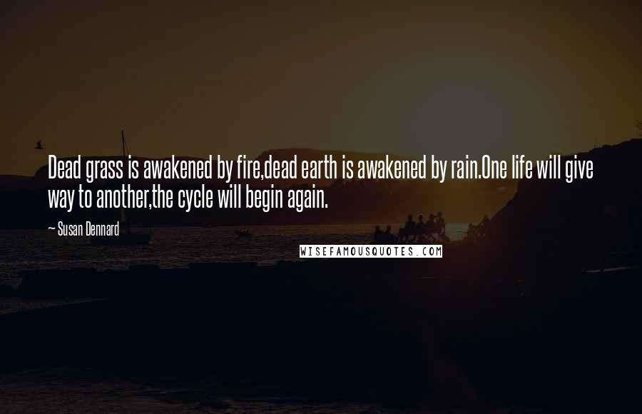 Susan Dennard Quotes: Dead grass is awakened by fire,dead earth is awakened by rain.One life will give way to another,the cycle will begin again.