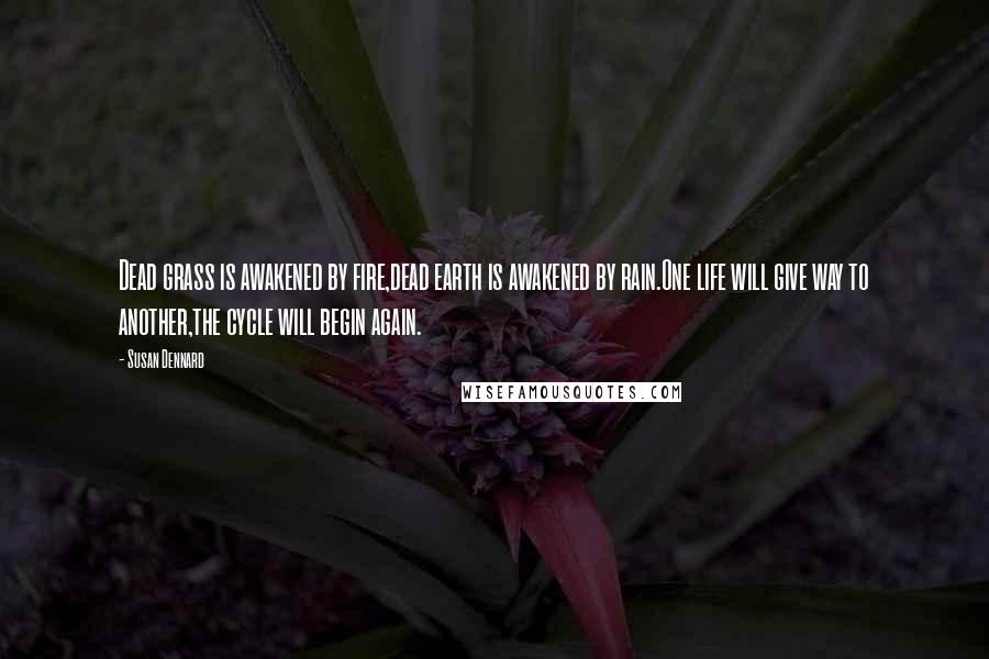 Susan Dennard Quotes: Dead grass is awakened by fire,dead earth is awakened by rain.One life will give way to another,the cycle will begin again.