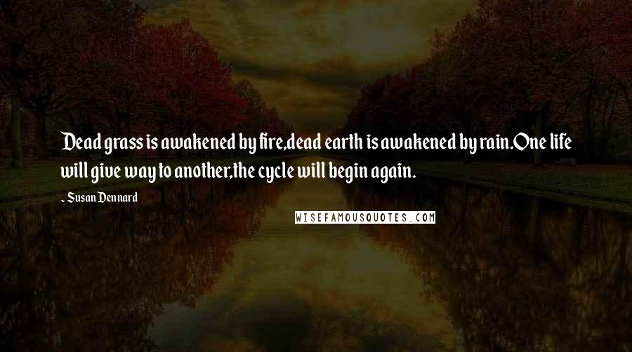 Susan Dennard Quotes: Dead grass is awakened by fire,dead earth is awakened by rain.One life will give way to another,the cycle will begin again.
